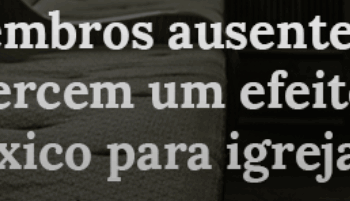 Membros ausentes exercem um efeito tóxico para igreja