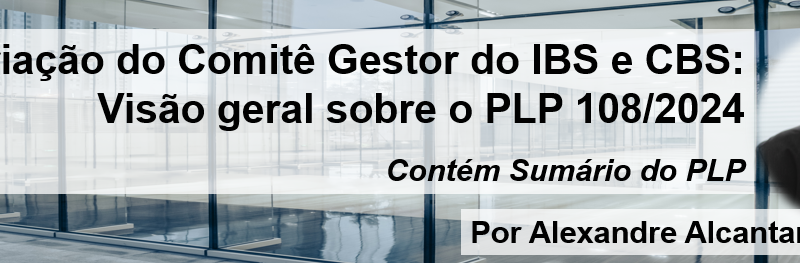 Criação do Comitê Gestor do IBS e CBS: Visão geral sobre o PLP 108/2024